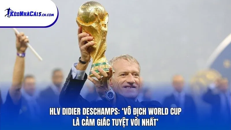 HLV Didier Deschamps: ‘Vô địch World Cup rất tuyệt vời’