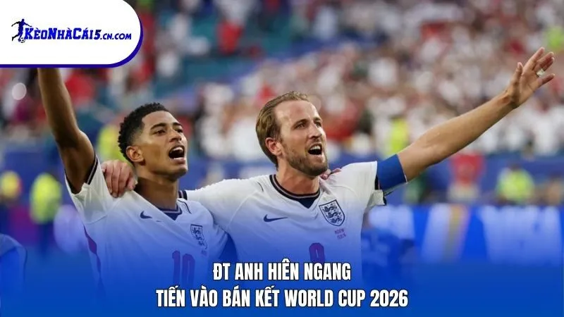 ĐT Anh hiên ngang tiến vào bán kết World Cup 2026