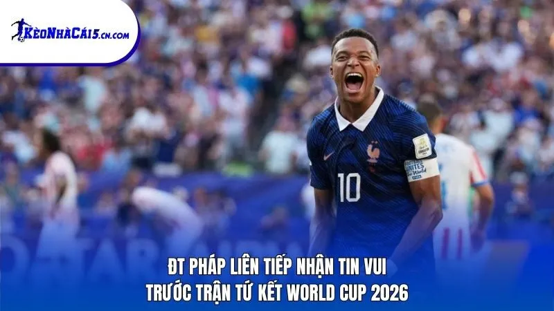 ĐT Pháp nhận tin vui trước trận tứ kết World Cup 2026